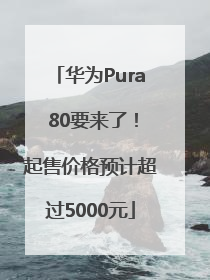 华为Pura 80要来了！起售价格预计超过5000元