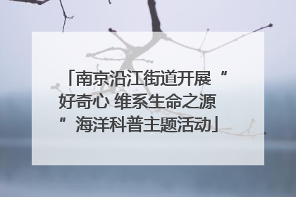 南京沿江街道开展“好奇心 维系生命之源”海洋科普主题活动