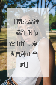 南京高淳：端午时节农事忙，夏收夏种正当时