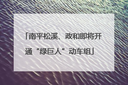 南平松溪、政和即将开通“绿巨人”动车组