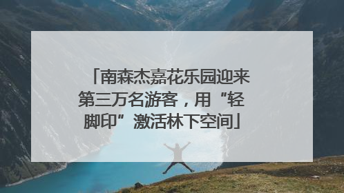 南森杰嘉花乐园迎来第三万名游客，用“轻脚印”激活林下空间