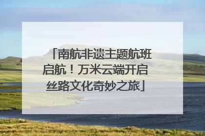 南航非遗主题航班启航！万米云端开启丝路文化奇妙之旅