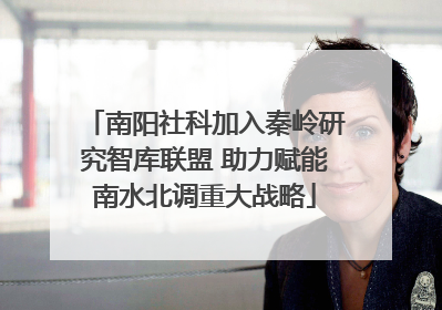 南阳社科加入秦岭研究智库联盟 助力赋能南水北调重大战略