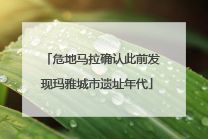 危地马拉确认此前发现玛雅城市遗址年代