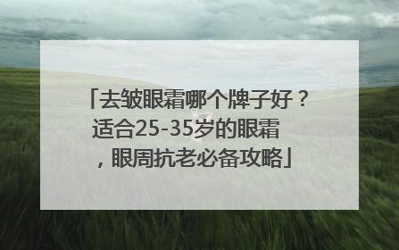 去皱眼霜哪个牌子好？适合25-35岁的眼霜，眼周抗老必备攻略
