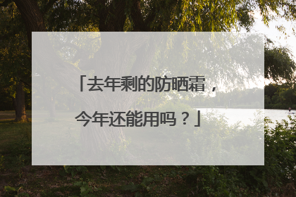 去年剩的防晒霜，今年还能用吗？