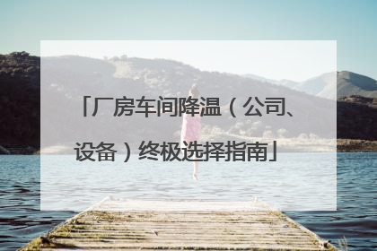 厂房车间降温（公司、设备）终极选择指南