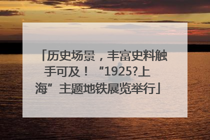 历史场景，丰富史料触手可及！“1925?上海”主题地铁展览举行