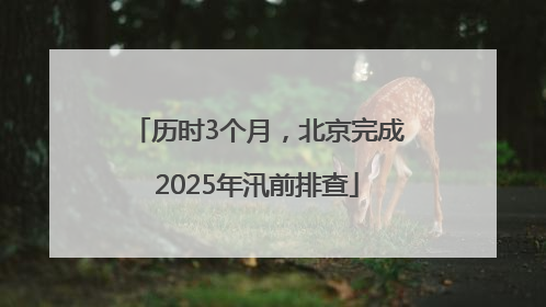 历时3个月，北京完成2025年汛前排查