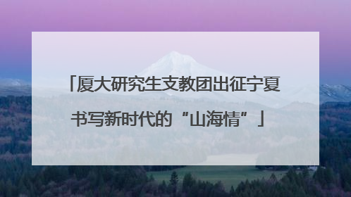 厦大研究生支教团出征宁夏 书写新时代的“山海情”