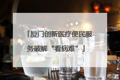 厦门创新医疗便民服务破解“看病难”