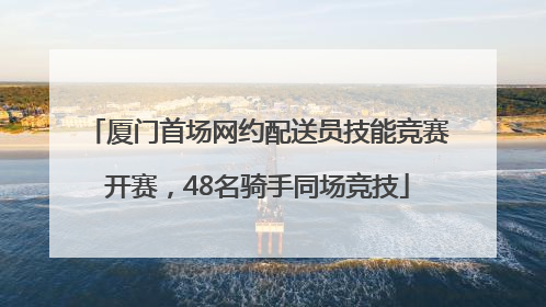 厦门首场网约配送员技能竞赛开赛，48名骑手同场竞技