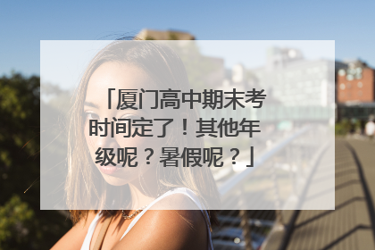 厦门高中期末考时间定了！其他年级呢？暑假呢？