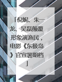 倪妮、朱一龙、吴磊颠覆形象演渔民，电影《东极岛》官宣暑期档