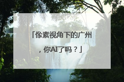 像素视角下的广州，你AI了吗？