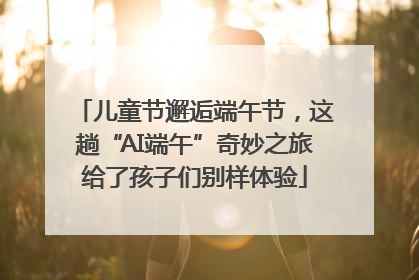 儿童节邂逅端午节，这趟“AI端午”奇妙之旅给了孩子们别样体验