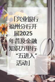 兴业银行福州分行开展2025年普及金融知识万里行“五进入”活动