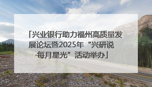 兴业银行助力福州高质量发展论坛暨2025年“兴研说·每月星光”活动举办