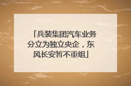 兵装集团汽车业务分立为独立央企，东风长安暂不重组