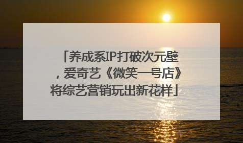 养成系IP打破次元壁，爱奇艺《微笑一号店》将综艺营销玩出新花样