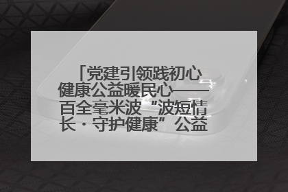 党建引领践初心 健康公益暖民心——百全毫米波“波短情长・守护健康”公益活动进社区