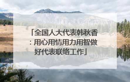 全国人大代表韩秋香：用心用情用力用智做好代表联络工作