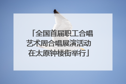 全国首届职工合唱艺术周合唱展演活动在太原钟楼街举行