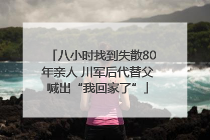 八小时找到失散80年亲人 川军后代替父喊出“我回家了”
