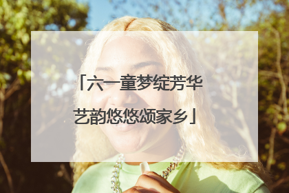 六一童梦绽芳华 艺韵悠悠颂家乡