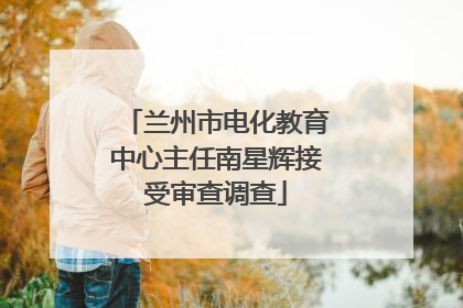 兰州市电化教育中心主任南星辉接受审查调查