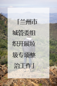 兰州市城管委组织开展垃圾专项整治工作