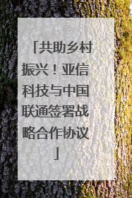 共助乡村振兴！亚信科技与中国联通签署战略合作协议