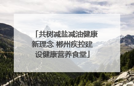 共树减盐减油健康新理念 郴州疾控建设健康营养食堂