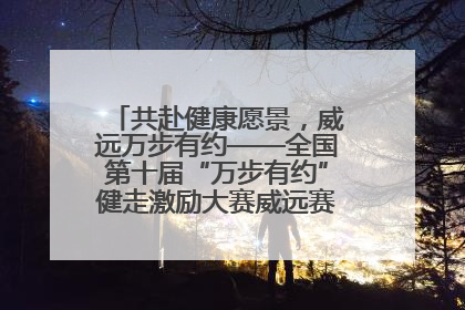 共赴健康愿景，威远万步有约——全国第十届“万步有约”健走激励大赛威远赛区启动仪式