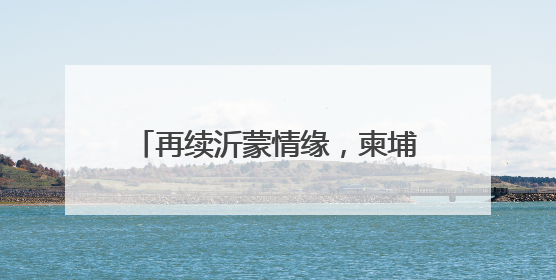 再续沂蒙情缘，柬埔寨公主将于6月27日到28日访问临沂