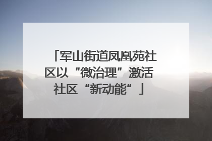 军山街道凤凰苑社区以“微治理”激活社区“新动能”