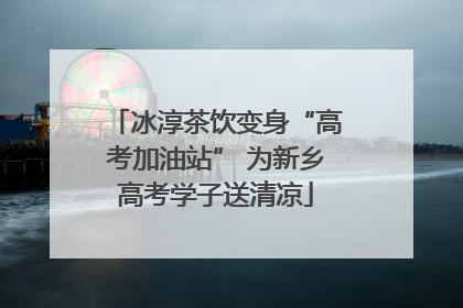 冰淳茶饮变身“高考加油站” 为新乡高考学子送清凉