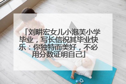刘畊宏女儿小泡芙小学毕业，写长信祝其毕业快乐：你独特而美好，不必用分数证明自己