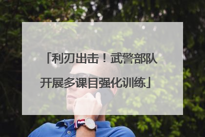 利刃出击！武警部队开展多课目强化训练
