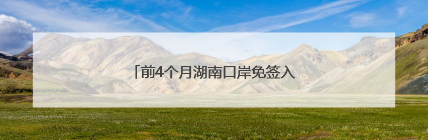 前4个月湖南口岸免签入境外籍旅客增长189%