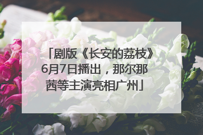 剧版《长安的荔枝》6月7日播出，那尔那茜等主演亮相广州