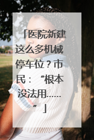 医院新建这么多机械停车位？市民：“根本没法用……”