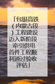 包银高铁（内蒙古段）工程建设迈入新阶段 牵引供电首件工程顺利通过验收评估