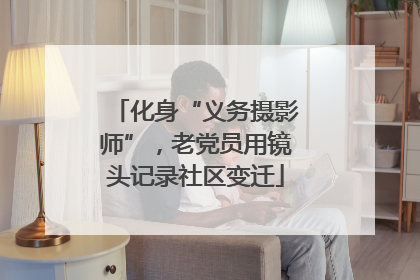 化身“义务摄影师”，老党员用镜头记录社区变迁