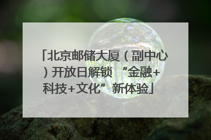 北京邮储大厦（副中心）开放日解锁 “金融+科技+文化”新体验