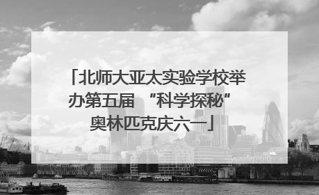 北师大亚太实验学校举办第五届 “科学探秘” 奥林匹克庆六一