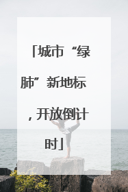 城市“绿肺”新地标，开放倒计时