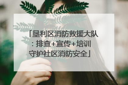 垦利区消防救援大队：排查+宣传+培训 守护社区消防安全