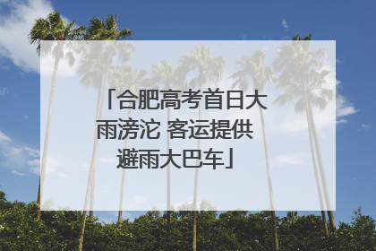 合肥高考首日大雨滂沱 客运提供避雨大巴车