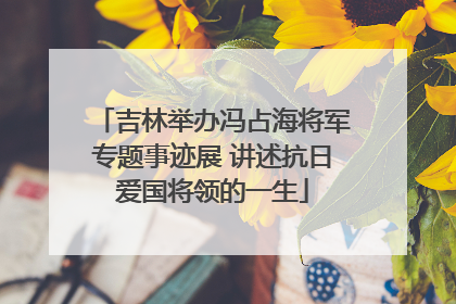 吉林举办冯占海将军专题事迹展 讲述抗日爱国将领的一生